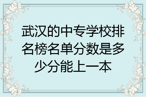 武汉的中专学校排名榜名单分数是多少分能上一本
