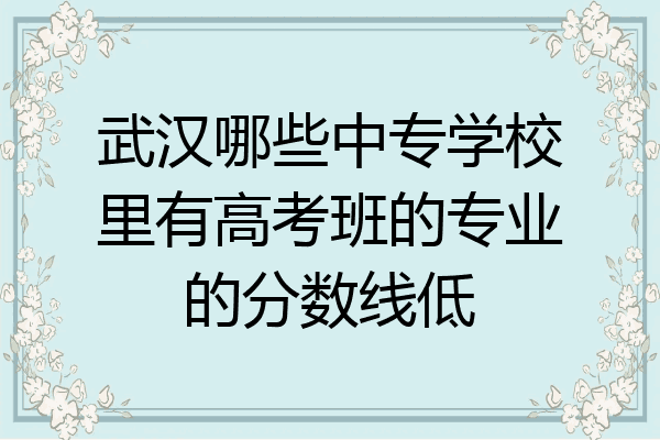 武汉哪些中专学校里有高考班的专业的分数线低