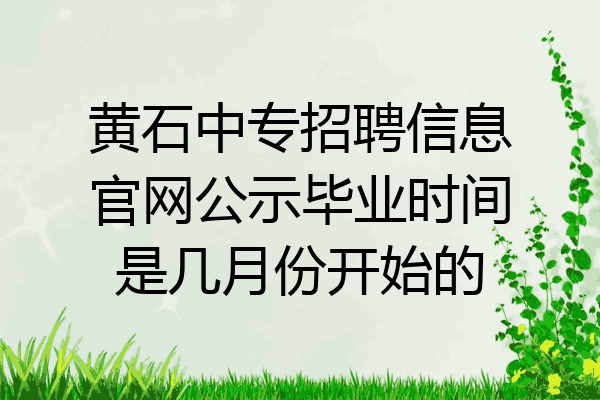 黄石中专招聘信息官网公示毕业时间是几月份开始的