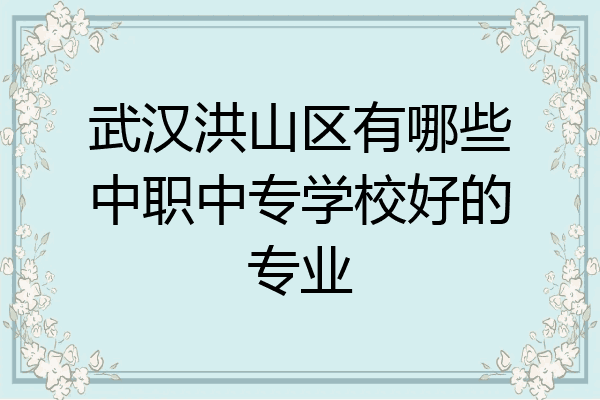 武汉洪山区有哪些中职中专学校好的专业
