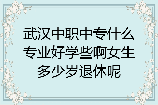武汉中职中专什么专业好学些啊女生多少岁退休呢