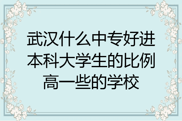 武汉什么中专好进本科大学生的比例高一些的学校