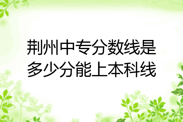 荆州中专分数线是多少分能上本科线