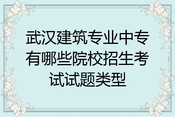 武汉建筑专业中专有哪些院校招生考试试题类型