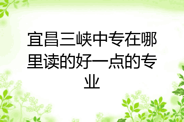 宜昌三峡中专在哪里读的好一点的专业