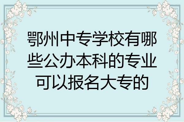 鄂州中专学校有哪些公办本科的专业可以报名大专的