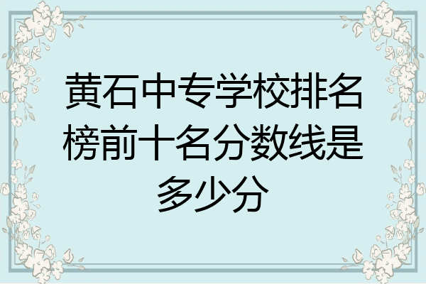 黄石中专学校排名榜前十名分数线是多少分