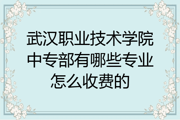 武汉职业技术学院中专部有哪些专业怎么收费的