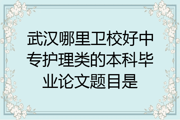 武汉哪里卫校好中专护理类的本科毕业论文题目是
