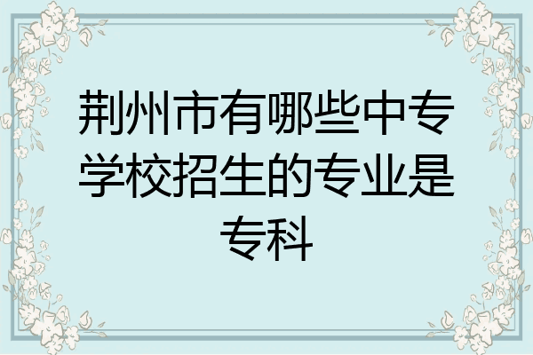 荆州市有哪些中专学校招生的专业是专科