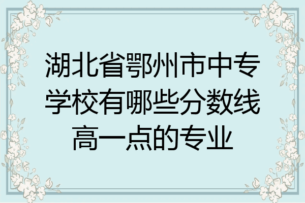 湖北省鄂州市中专学校有哪些分数线高一点的专业
