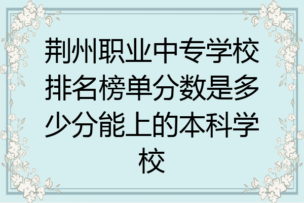 荆州职业中专学校排名榜单分数是多少分能上的本科学校