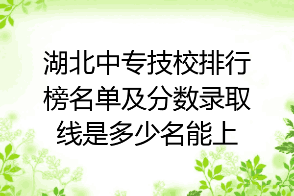 湖北中专技校排行榜名单及分数录取线是多少名能上