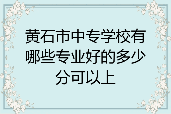 黄石市中专学校有哪些专业好的多少分可以上