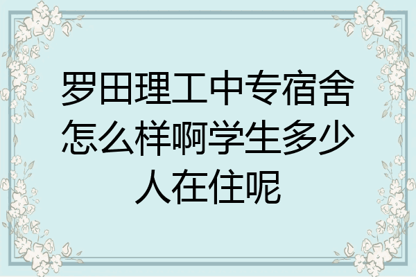 罗田理工中专宿舍怎么样啊学生多少人在住呢