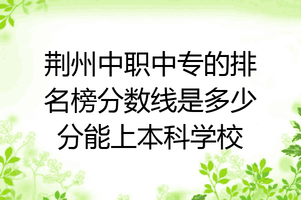 荆州中职中专的排名榜分数线是多少分能上本科学校