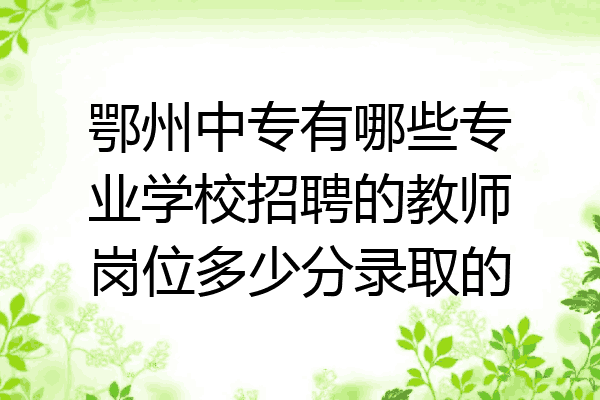 鄂州中专有哪些专业学校招聘的教师岗位多少分录取的