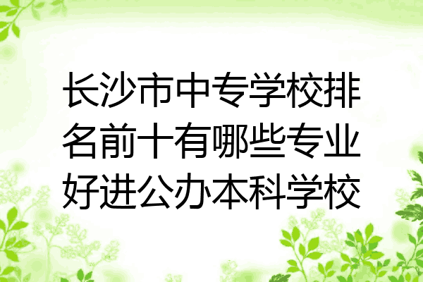 长沙市中专学校排名前十有哪些专业好进公办本科学校