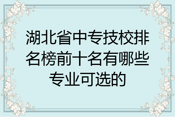 湖北省中专技校排名榜前十名有哪些专业可选的