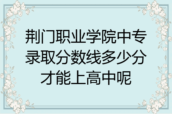 荆门职业学院中专录取分数线多少分才能上高中呢