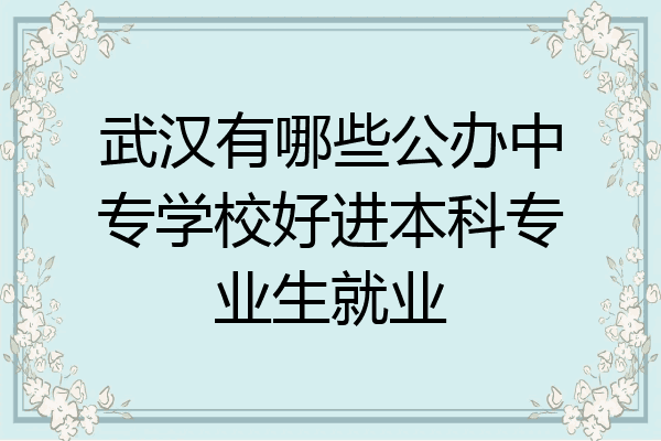 武汉有哪些公办中专学校好进本科专业生就业