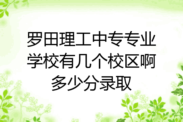 罗田理工中专专业学校有几个校区啊多少分录取