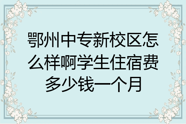 鄂州中专新校区怎么样啊学生住宿费多少钱一个月