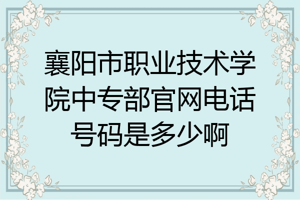襄阳市职业技术学院中专部官网电话号码是多少啊
