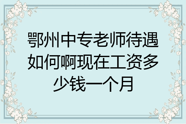 鄂州中专老师待遇如何啊现在工资多少钱一个月