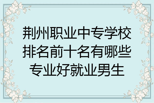 荆州职业中专学校排名前十名有哪些专业好就业男生