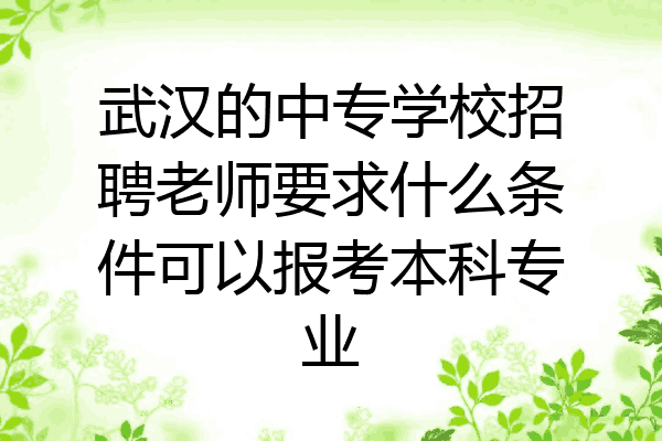 武汉的中专学校招聘老师要求什么条件可以报考本科专业