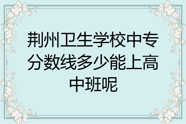 荆州卫生学校中专分数线多少能上高中班呢