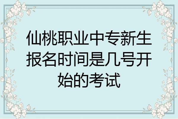 仙桃职业中专新生报名时间是几号开始的考试