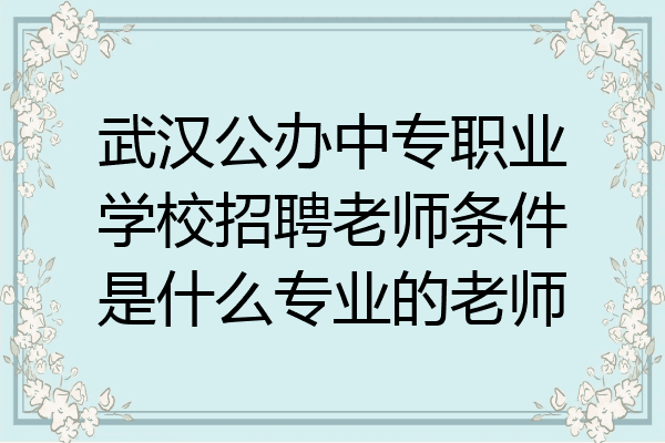 武汉公办中专职业学校招聘老师条件是什么专业的老师
