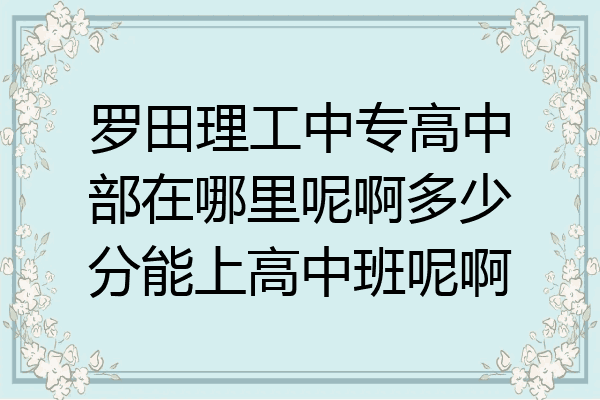 罗田理工中专高中部在哪里呢啊多少分能上高中班呢啊