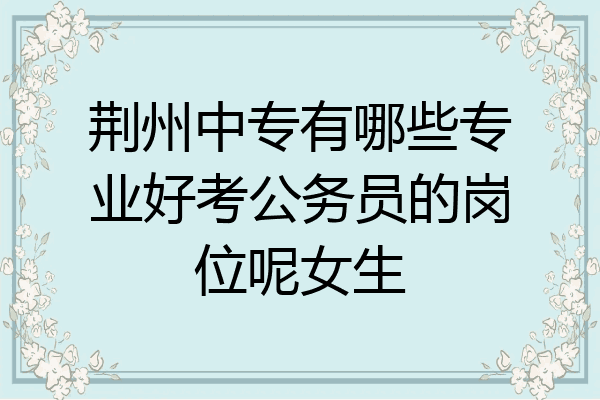 荆州中专有哪些专业好考公务员的岗位呢女生