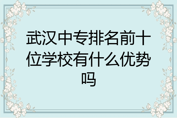 武汉中专排名前十位学校有什么优势吗