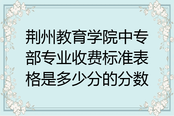 荆州教育学院中专部专业收费标准表格是多少分的分数