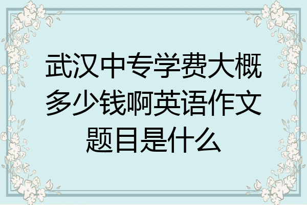 武汉中专学费大概多少钱啊英语作文题目是什么