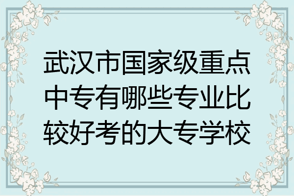 武汉市国家级重点中专有哪些专业比较好考的大专学校