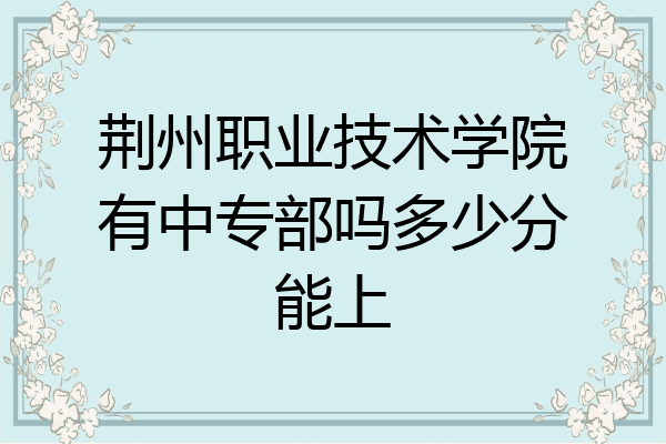 荆州职业技术学院有中专部吗多少分能上