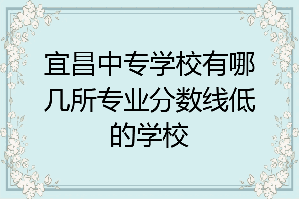 宜昌中专学校有哪几所专业分数线低的学校