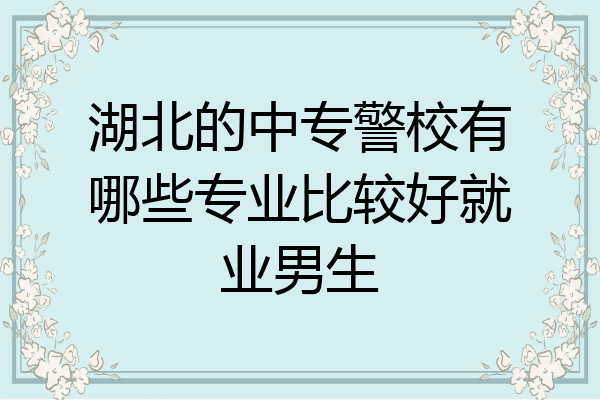 湖北的中专警校有哪些专业比较好就业男生