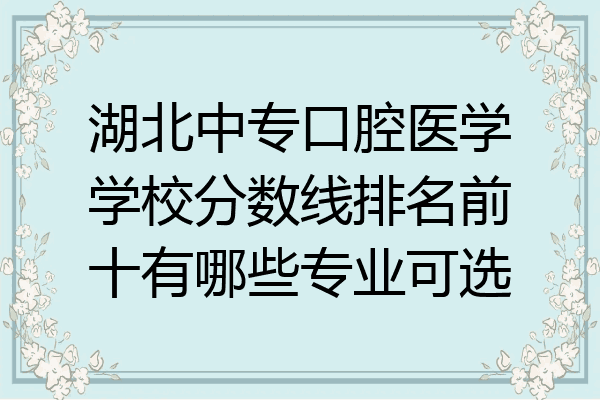 湖北中专口腔医学学校分数线排名前十有哪些专业可选