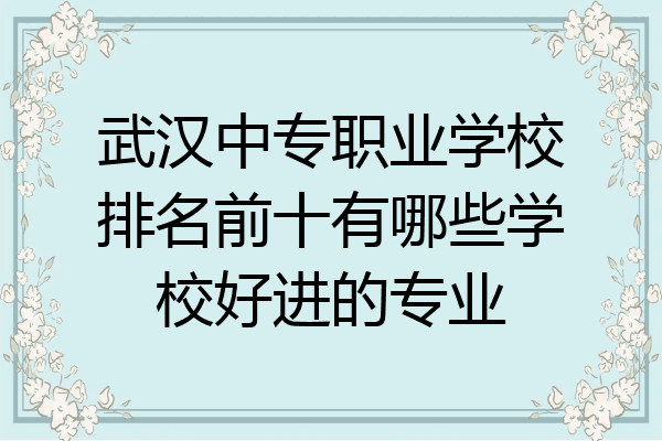 武汉中专职业学校排名前十有哪些学校好进的专业