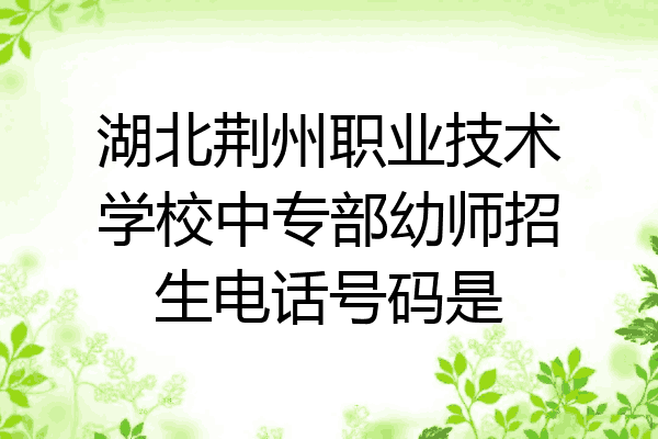湖北荆州职业技术学校中专部幼师招生电话号码是