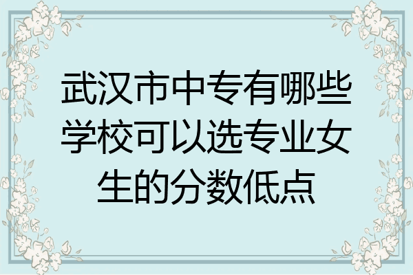 武汉市中专有哪些学校可以选专业女生的分数低点