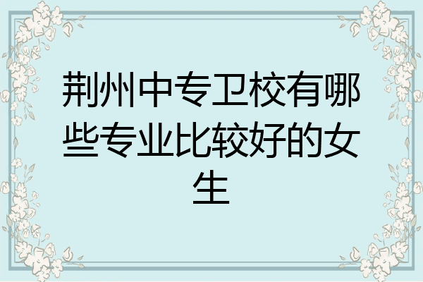 荆州中专卫校有哪些专业比较好的女生
