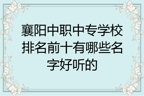 襄阳中职中专学校排名前十有哪些名字好听的