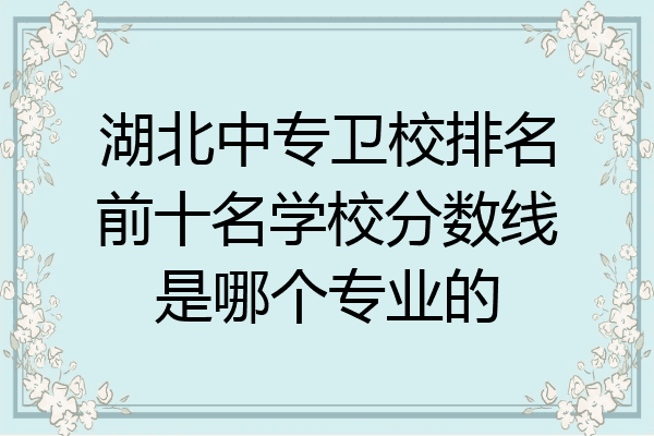 湖北中专卫校排名前十名学校分数线是哪个专业的